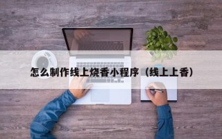 苍南怎么制作线上烧香小程序（线上上香）