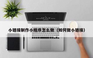 苍南小链接制作小程序怎么做（如何做小链接）