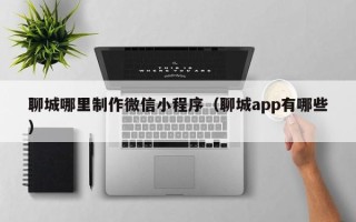 苍南聊城哪里制作微信小程序（聊城app有哪些）