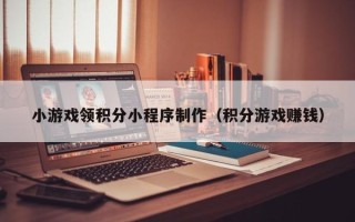 苍南小游戏领积分小程序制作（积分游戏赚钱）