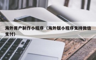 苍南海外用户制作小程序（海外版小程序支持微信支付）