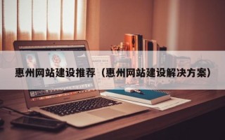苍南惠州网站建设推荐（惠州网站建设解决方案）
