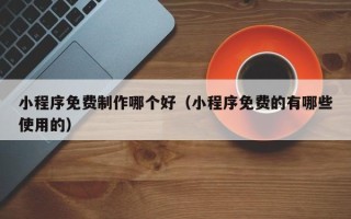 苍南小程序免费制作哪个好（小程序免费的有哪些使用的）