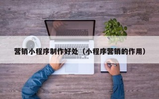 苍南营销小程序制作好处（小程序营销的作用）