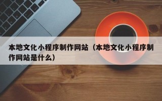 苍南本地文化小程序制作网站（本地文化小程序制作网站是什么）