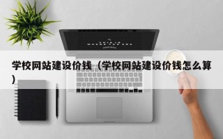 苍南学校网站建设价钱（学校网站建设价钱怎么算）
