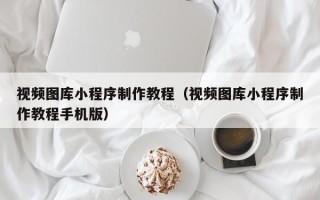 苍南视频图库小程序制作教程（视频图库小程序制作教程手机版）