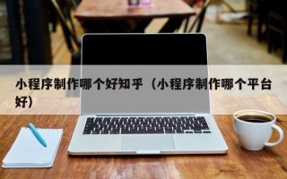 苍南小程序制作哪个好知乎（小程序制作哪个平台好）