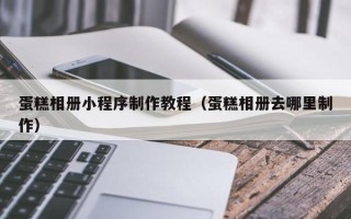 苍南蛋糕相册小程序制作教程（蛋糕相册去哪里制作）